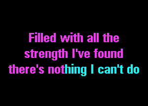 Filled with all the

strength I've found
there's nothing I can't do