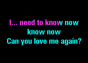 I... need to know now

know now
Can you love me again?