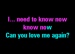 I... need to know now

know now
Can you love me again?