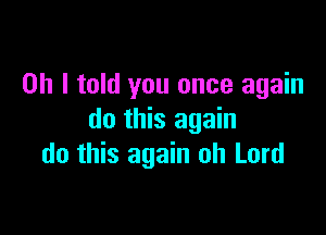 Oh I told you once again

do this again
do this again oh Lord