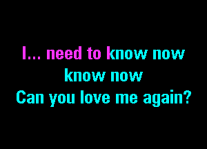 I... need to know now

know now
Can you love me again?