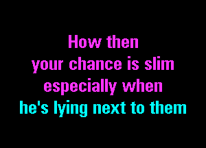 How then
your chance is slim

especially when
he's lying next to them