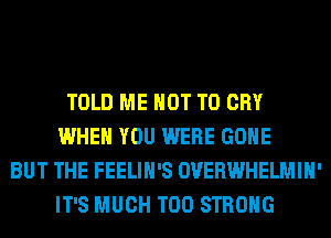 TOLD ME NOT TO CRY
WHEN YOU WERE GONE
BUT THE FEELIH'S OVERWHELMIH'
IT'S MUCH T00 STRONG