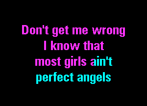 Don't get me wrong
I know that

most girls ain't
perfect angels