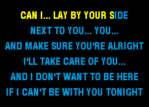 CAN I... LAY BY YOUR SIDE
NEXT TO YOU... YOU...

AND MAKE SURE YOU'RE ALRIGHT
I'LL TAKE CARE OF YOU...
AND I DON'T WANT TO BE HERE
IF I CAN'T BE WITH YOU TONIGHT