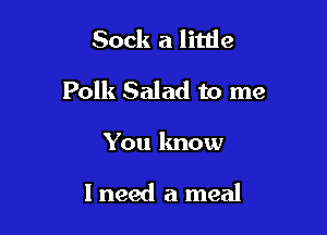 Sock a little

Polk Salad to me

You know

I need a meal