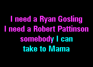 I need 3 Ryan Gosling
I need a Robert Pattinson

somebody I can
take to Mama