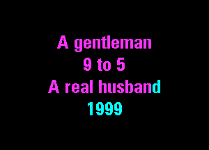 A gentleman
9 to 5

A real husband
1999