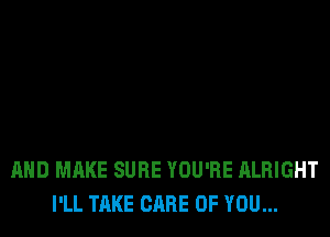 AND MAKE SURE YOU'RE ALRIGHT
I'LL TAKE CARE OF YOU...