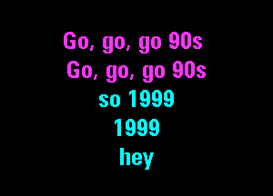 Go, go, go 903
Go, go, go 905

so 1999
1999
hey