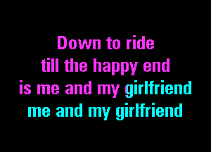 Down to ride
till the happy and

is me and my girlfriend
me and my girlfriend