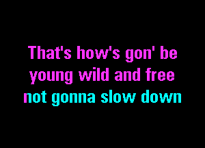 That's how's gon' be

young wild and free
not gonna slow down