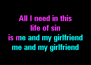 All I need in this
life of sin

is me and my girlfriend
me and my girlfriend