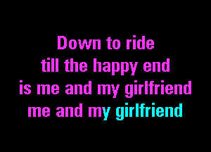 Down to ride
till the happy and

is me and my girlfriend
me and my girlfriend