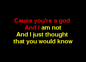 Cause you're a god
And I am not

And I just thought
that you would know