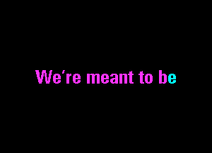 We're meant to be