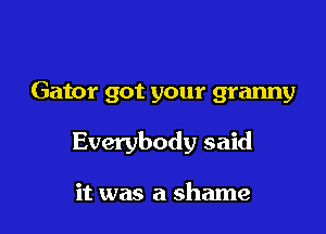 Gator got your granny

Everybody said

it was a shame
