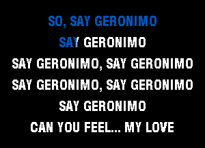SO, SAY GEROHIMO
SAY GEROHIMO
SAY GEROHIMO, SAY GEROHIMO
SAY GEROHIMO, SAY GEROHIMO
SAY GEROHIMO
CAN YOU FEEL... MY LOVE