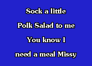 Sock a little
Polk Salad to me

You know I

need a meal Missy