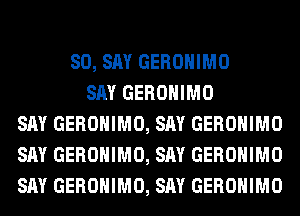 SO, SAY GEROHIMO
SAY GEROHIMO
SAY GEROHIMO, SAY GEROHIMO
SAY GEROHIMO, SAY GEROHIMO
SAY GEROHIMO, SAY GEROHIMO
