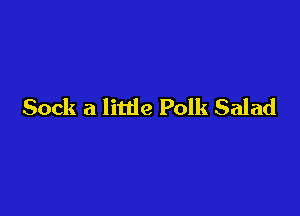 Sock a little Polk Salad