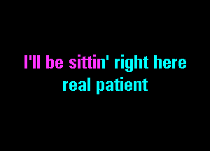 I'll be sittin' right here

real patient