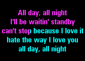 All day, all night
I'll be waitin' standby
can't stop because I love it
hate the way I love you
all day, all night