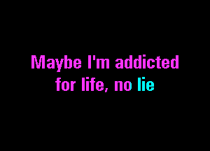 Maybe I'm addicted

for life, no lie