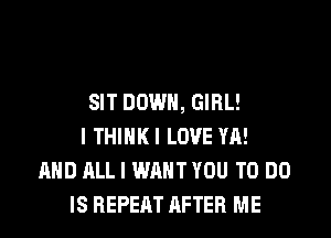 SIT DOWN, GIRL!
I THIHKI LOVE YA!
AND ALL I WANT YOU TO DO
IS REPEAT AFTER ME