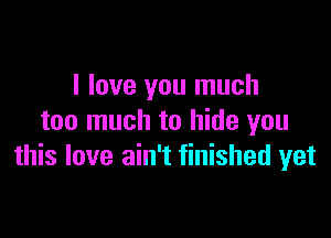 I love you much

too much to hide you
this love ain't finished yet