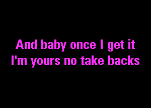 And baby once I get it

I'm yours no take backs