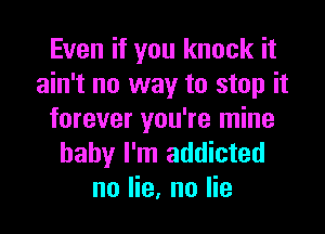 Even if you knock it
ain't no way to stop it
forever you're mine
baby I'm addicted
no lie, no lie