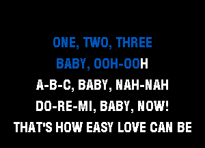 ONE, TWO, THREE
BABY, OOH-OOH
A-B-C, BABY, HAH-HAH
DO-RE-Ml, BABY, HOW!
THAT'S HOW EASY LOVE CAN BE