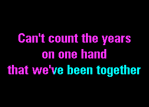 Can't count the years

on one hand
that we've been together