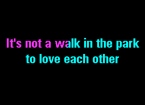 It's not a walk in the park

to love each other