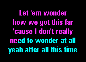 Let 'em wonder
how we got this far
'cause I don't really

need to wonder at all
yeah after all this time