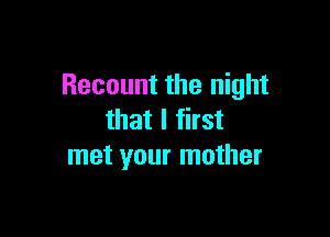 Recount the night

that I first
met your mother