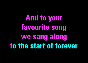 And to your
favourite song

we sang along
to the start of forever