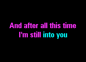 And after all this time

I'm still into you