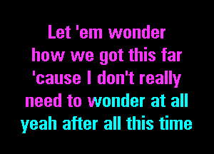 Let 'em wonder
how we got this far
'cause I don't really

need to wonder at all
yeah after all this time