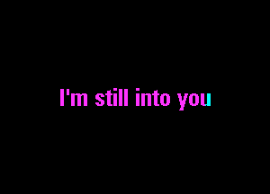 I'm still into you