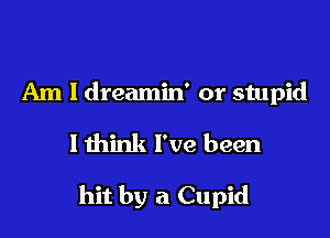 Am I dreamin' or stupid

lthink I've been

hit by a Cupid