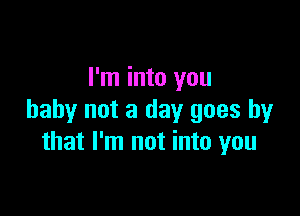 I'm into you

baby not a day goes by
that I'm not into you