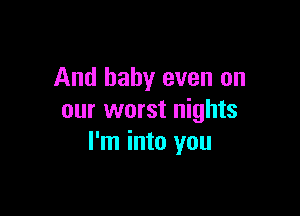 And baby even on

our worst nights
I'm into you