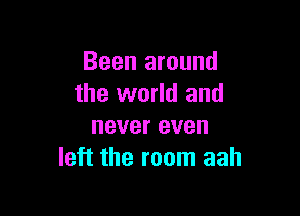 Been around
the world and

never even
left the room aah