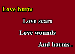 Love hurts

Love scars

Love wounds

And harms..