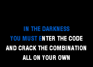 IN THE DARKNESS
YOU MUST ENTER THE CODE
AND CRACK THE COMBINATION
ALL ON YOUR OWN