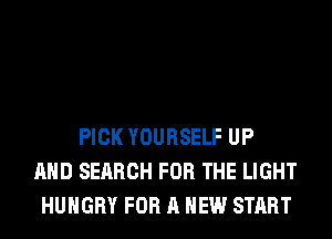 PICK YOURSELF UP
AND SEARCH FOR THE LIGHT
HUNGRY FOR A NEW START