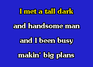 I met a tall dark
and handsome man
and I been busy

makin' big plans