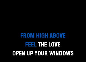 FROM HIGH ABOVE
FEEL THE LOVE
OPEN UP YOUR WINDOWS